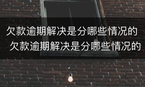 欠款逾期解决是分哪些情况的 欠款逾期解决是分哪些情况的案件