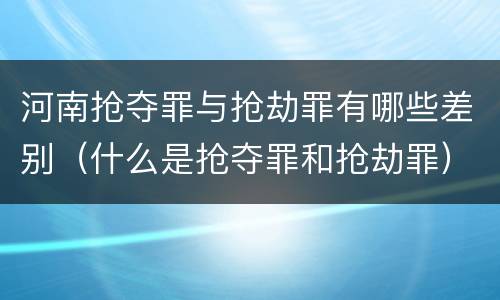 河南抢夺罪与抢劫罪有哪些差别（什么是抢夺罪和抢劫罪）