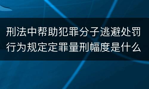 刑法中帮助犯罪分子逃避处罚行为规定定罪量刑幅度是什么