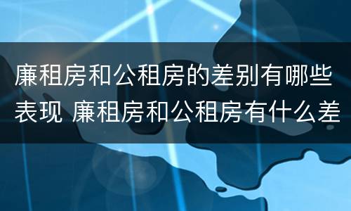廉租房和公租房的差别有哪些表现 廉租房和公租房有什么差别