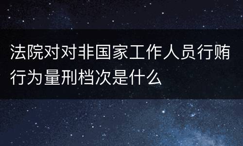 法院对对非国家工作人员行贿行为量刑档次是什么