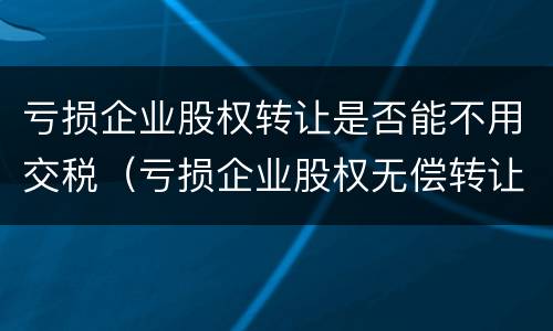 亏损企业股权转让是否能不用交税（亏损企业股权无偿转让要交什么税）