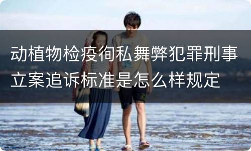 动植物检疫徇私舞弊犯罪刑事立案追诉标准是怎么样规定