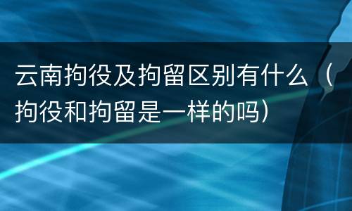 云南拘役及拘留区别有什么（拘役和拘留是一样的吗）