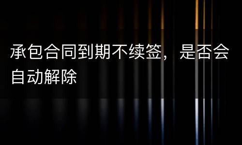 承包合同到期不续签，是否会自动解除