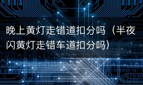 晚上黄灯走错道扣分吗（半夜闪黄灯走错车道扣分吗）