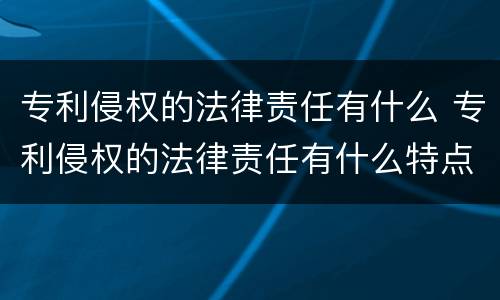 专利侵权的法律责任有什么 专利侵权的法律责任有什么特点