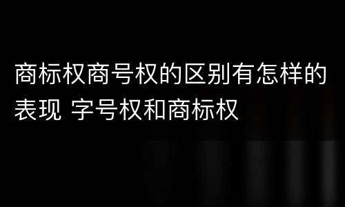 商标权商号权的区别有怎样的表现 字号权和商标权