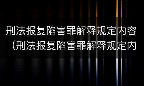 刑法报复陷害罪解释规定内容（刑法报复陷害罪解释规定内容是什么）