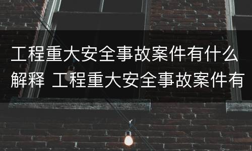 工程重大安全事故案件有什么解释 工程重大安全事故案件有什么解释吗