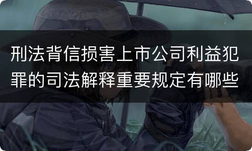 刑法背信损害上市公司利益犯罪的司法解释重要规定有哪些