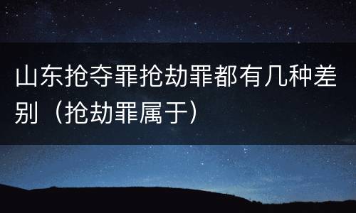 山东抢夺罪抢劫罪都有几种差别（抢劫罪属于）