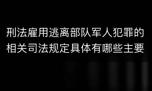 刑法雇用逃离部队军人犯罪的相关司法规定具体有哪些主要内容