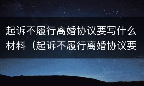 起诉不履行离婚协议要写什么材料（起诉不履行离婚协议要写什么材料呢）
