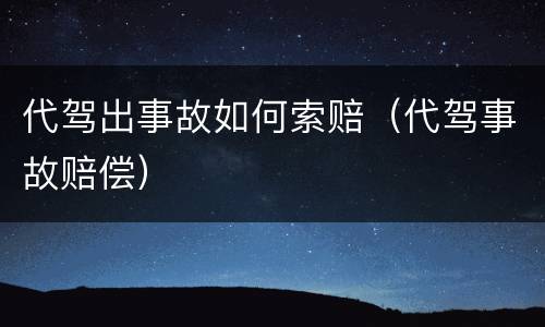 代驾出事故如何索赔（代驾事故赔偿）