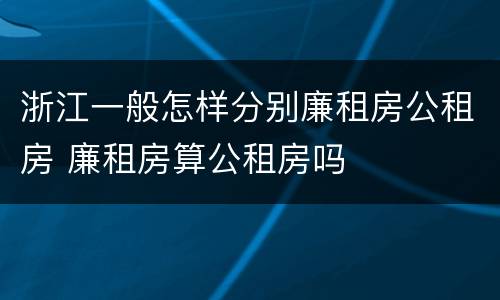 浙江一般怎样分别廉租房公租房 廉租房算公租房吗