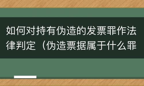 如何对持有伪造的发票罪作法律判定（伪造票据属于什么罪）