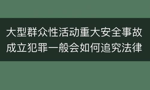 大型群众性活动重大安全事故成立犯罪一般会如何追究法律责任
