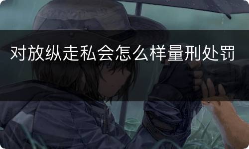 对放纵走私会怎么样量刑处罚