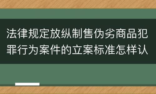 法律规定放纵制售伪劣商品犯罪行为案件的立案标准怎样认定