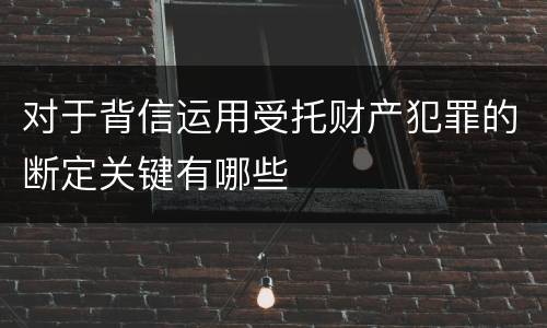 对于背信运用受托财产犯罪的断定关键有哪些