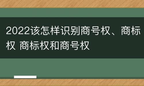 2022该怎样识别商号权、商标权 商标权和商号权