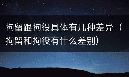 拘留跟拘役具体有几种差异（拘留和拘役有什么差别）