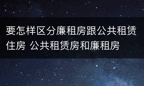 要怎样区分廉租房跟公共租赁住房 公共租赁房和廉租房