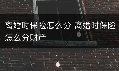 离婚时保险怎么分 离婚时保险怎么分财产