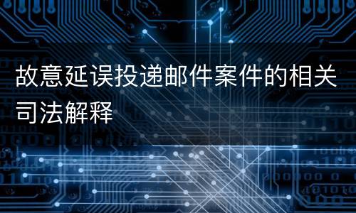 故意延误投递邮件案件的相关司法解释