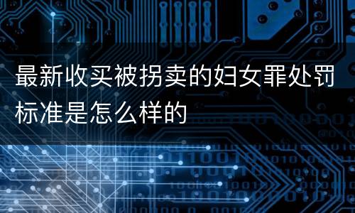 最新收买被拐卖的妇女罪处罚标准是怎么样的