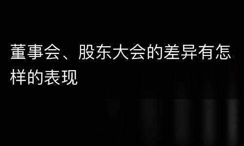 董事会、股东大会的差异有怎样的表现