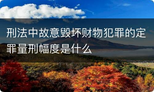 刑法中故意毁坏财物犯罪的定罪量刑幅度是什么