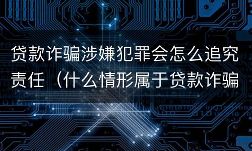 贷款诈骗涉嫌犯罪会怎么追究责任（什么情形属于贷款诈骗罪）
