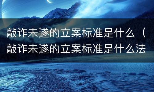 敲诈未遂的立案标准是什么（敲诈未遂的立案标准是什么法律）