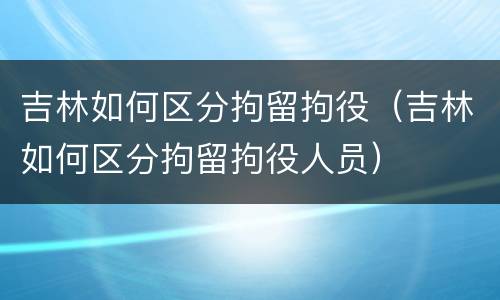 吉林如何区分拘留拘役（吉林如何区分拘留拘役人员）