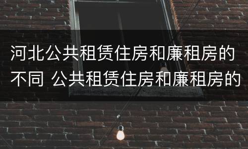 河北公共租赁住房和廉租房的不同 公共租赁住房和廉租房的区别