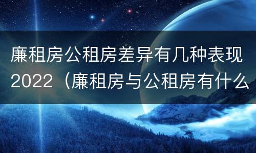 廉租房公租房差异有几种表现2022（廉租房与公租房有什么不同）