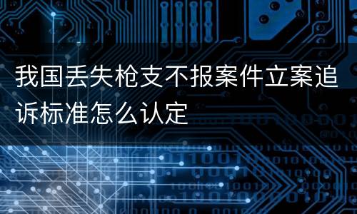 我国丢失枪支不报案件立案追诉标准怎么认定