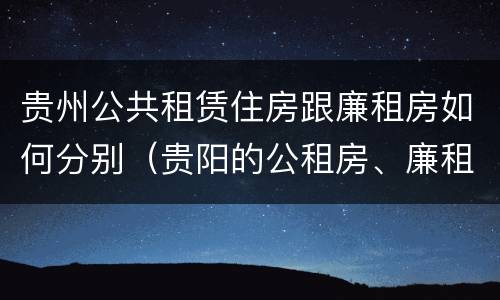 贵州公共租赁住房跟廉租房如何分别（贵阳的公租房、廉租房在什么地方?）