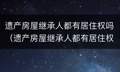 遗产房屋继承人都有居住权吗（遗产房屋继承人都有居住权吗）