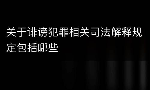 关于诽谤犯罪相关司法解释规定包括哪些