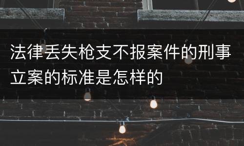 法律丢失枪支不报案件的刑事立案的标准是怎样的