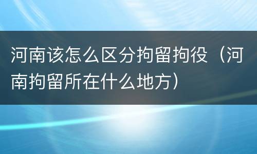 河南该怎么区分拘留拘役（河南拘留所在什么地方）
