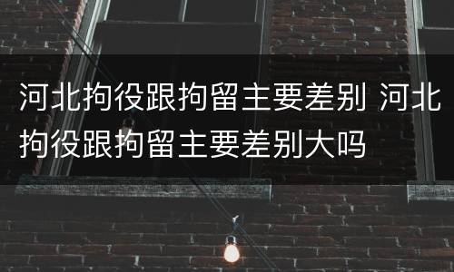 河北拘役跟拘留主要差别 河北拘役跟拘留主要差别大吗