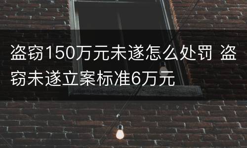 盗窃150万元未遂怎么处罚 盗窃未遂立案标准6万元