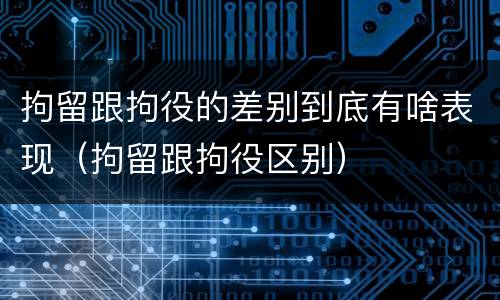 拘留跟拘役的差别到底有啥表现（拘留跟拘役区别）