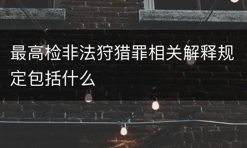 最高检非法狩猎罪相关解释规定包括什么