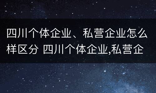 四川个体企业、私营企业怎么样区分 四川个体企业,私营企业怎么样区分呢