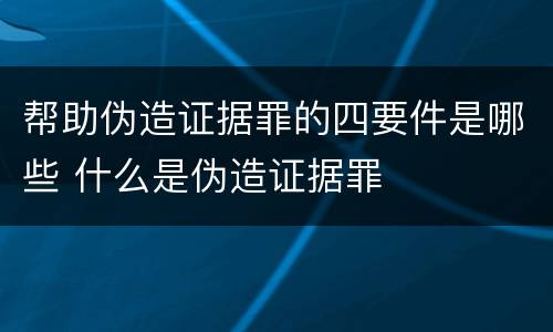 帮助伪造证据罪的四要件是哪些 什么是伪造证据罪